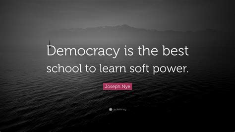 Joseph Nye Quote: “Democracy is the best school to learn soft power.”