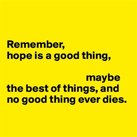 Remember, hope is a good thing, maybe the best of things, and no good ...