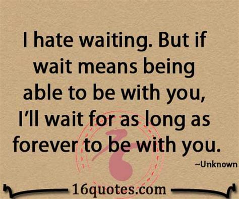 I hate waiting. But if wait means being able to be with you, I'll wait for as long as forever to ...