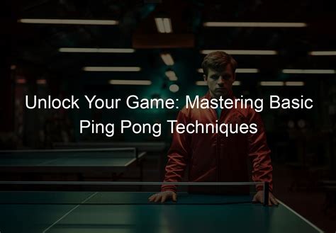 Unlock Your Game: Mastering Basic Ping Pong Techniques - pingponglovers.com