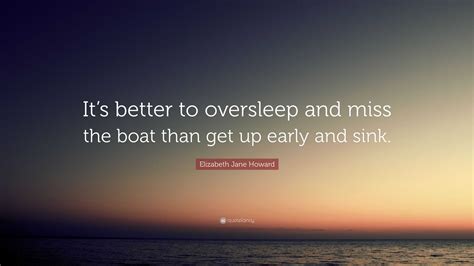 Elizabeth Jane Howard Quote: “It’s better to oversleep and miss the boat than get up early and ...