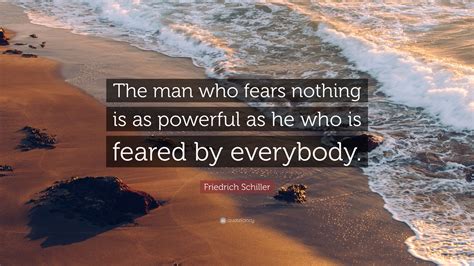 Friedrich Schiller Quote: “The man who fears nothing is as powerful as he who is feared by ...