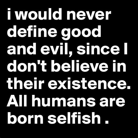 i would never define good and evil, since I don't believe in their ...