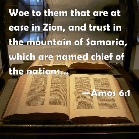 Amos 6:1 Woe to them that are at ease in Zion, and trust in the mountain of Samaria, which are ...