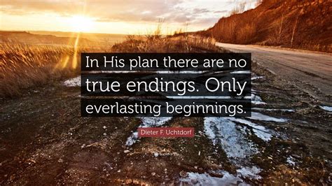 Dieter F. Uchtdorf Quote: “In His plan there are no true endings. Only ...