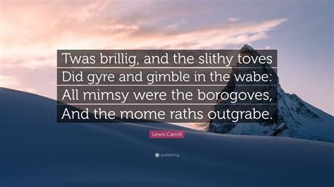 Lewis Carroll Quote: “Twas brillig, and the slithy toves Did gyre and gimble in the wabe: All ...