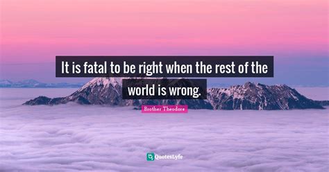 It is fatal to be right when the rest of the world is wrong.... Quote ...