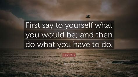 Epictetus Quote: “First say to yourself what you would be; and then do what you have to do.”