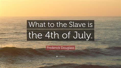 Frederick Douglass Quote: “What to the Slave is the 4th of July.”