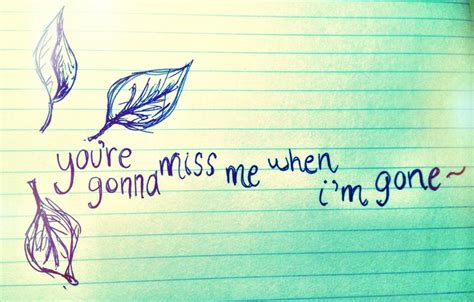 You're gonna miss me when im gone ~ Far too often, we take advantage of what we have... but soon ...