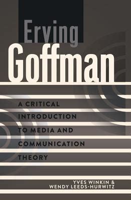 Erving Goffman: A Critical Introduction to Media and Communication Theory by Yves Winkin | Goodreads