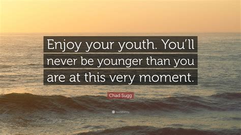 Chad Sugg Quote: “Enjoy your youth. You’ll never be younger than you ...