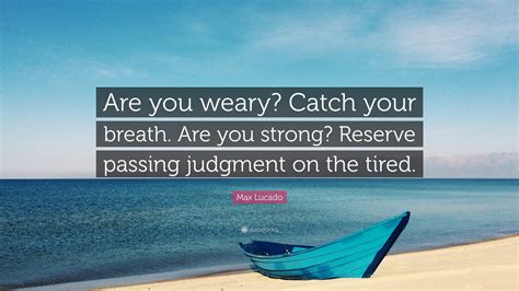 Max Lucado Quote: “Are you weary? Catch your breath. Are you strong? Reserve passing judgment on ...