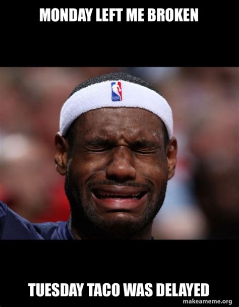 Monday Left Me Broken Tuesday Taco Was Delayed - Lebron Crying Meme Generator