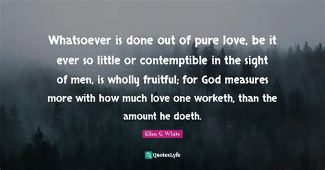 Whatsoever is done out of pure love, be it ever so little or contempti ...