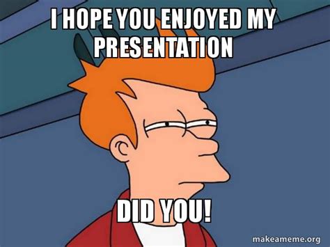 I HOPE YOU ENJOYED MY PRESENTATION DID YOU! - Futurama Fry | Make a Meme