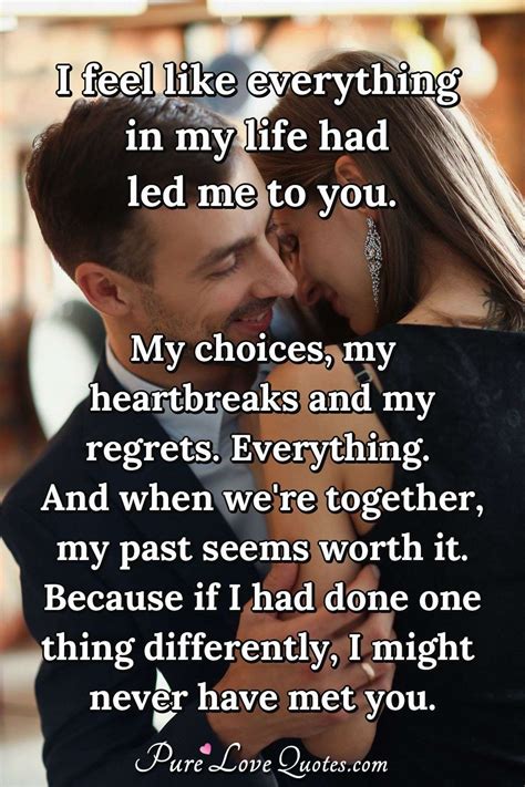 I feel like everything in my life had led me to you. My choices, my heartbreaks... | PureLoveQuotes