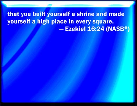 Ezekiel 16:24 That you have also built to you an eminent place, and have made you an high place ...