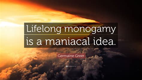 Germaine Greer Quote: “Lifelong monogamy is a maniacal idea.”