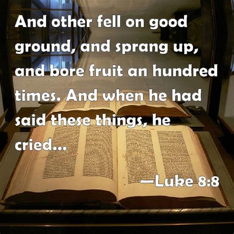 Luke 8:8 And other fell on good ground, and sprang up, and bore fruit an hundred times. And when ...