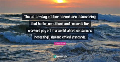 The latter-day robber barons are discovering that better conditions an... Quote by Clare Short ...