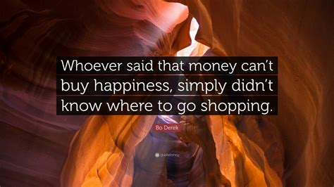 Bo Derek Quote: “Whoever said that money can’t buy happiness, simply didn’t know where to go ...