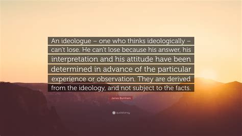 James Burnham Quote: “An ideologue – one who thinks ideologically – can ...