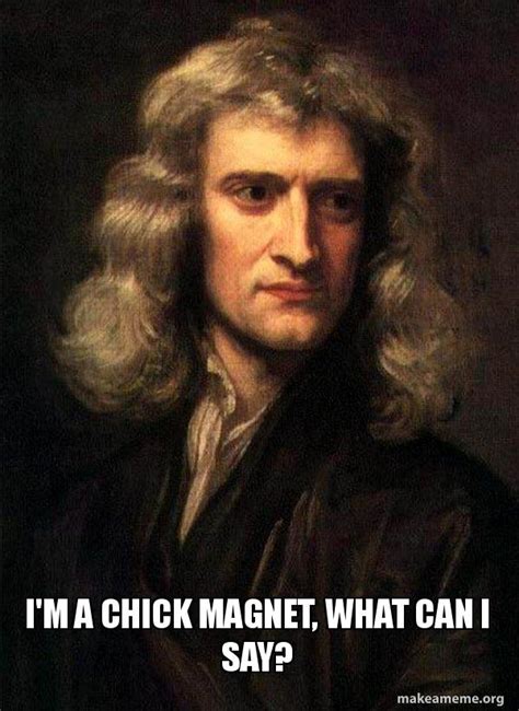 I'm a chick magnet, what can I say? - Sir Isaac Newton Meme Generator