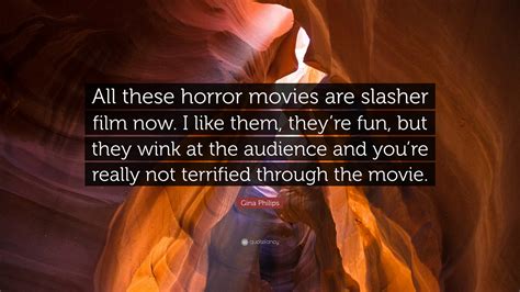 Gina Philips Quote: “All these horror movies are slasher film now. I like them, they’re fun, but ...