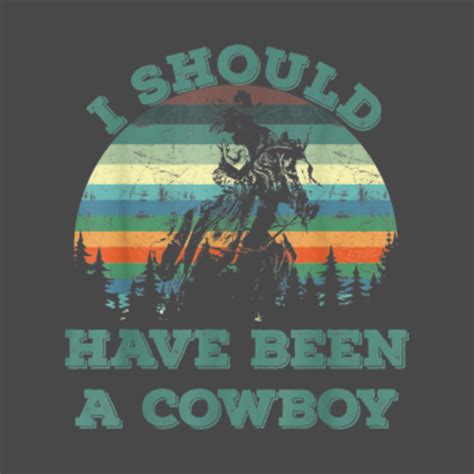 I should have been a cowboy wild west - I Should Have Been A Cowboy - T-Shirt | TeePublic