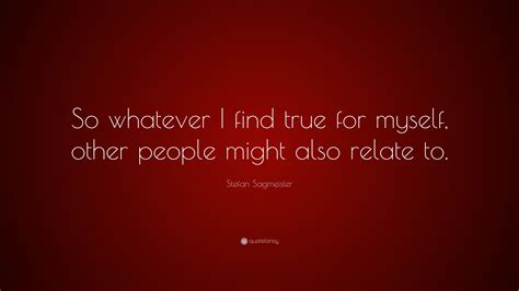 Stefan Sagmeister Quote: “So whatever I find true for myself, other people might also relate to.”