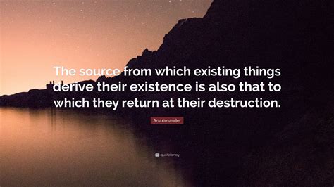 Anaximander Quote: “The source from which existing things derive their ...