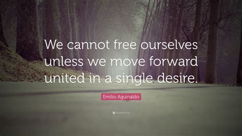 Emilio Aguinaldo Quote: “We cannot free ourselves unless we move forward united in a single desire.”