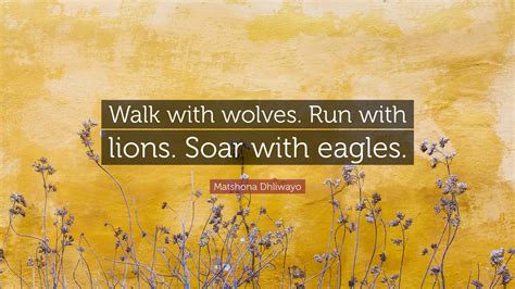 Matshona Dhliwayo Quote: “Walk with wolves. Run with lions. Soar with ...