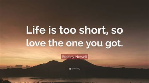 Bradley Nowell Quote: “Life is too short, so love the one you got.” (9 ...