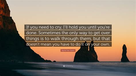 Rachel Van Dyken Quote: “If you need to cry, I’ll hold you until you’re done. Sometimes the only ...