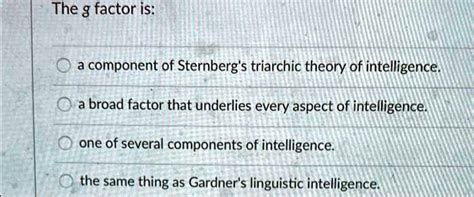 The g-factor is: a component of Sternberg's triarchic theory of intelligence A broad factor that ...