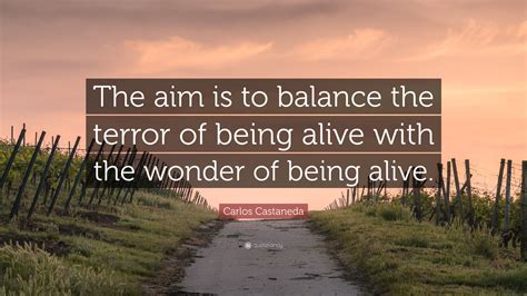 Carlos Castaneda Quote: “The aim is to balance the terror of being ...