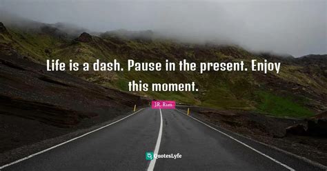 Life is a dash. Pause in the present. Enjoy this moment.... Quote by J.R. Rim - QuotesLyfe