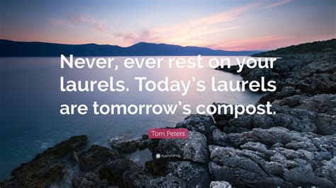 Tom Peters Quote: “Never, ever rest on your laurels. Today’s laurels ...