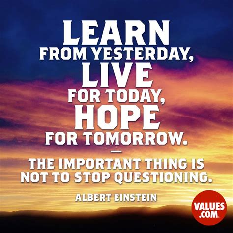 “Learn from yesterday, live for today, hope for tomorrow. The important thing is not to stop ...