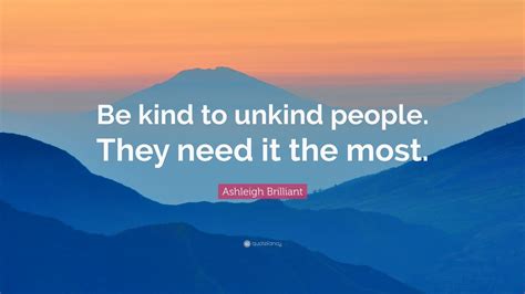 Ashleigh Brilliant Quote: “Be kind to unkind people. They need it the ...