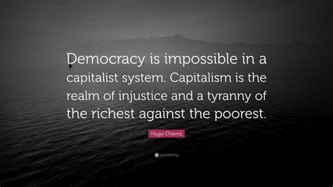 Hugo Chávez Quote: “Democracy is impossible in a capitalist system. Capitalism is the realm of ...