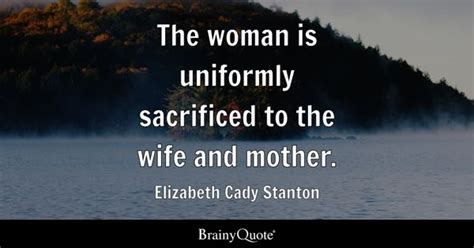 Elizabeth Cady Stanton - The woman is uniformly sacrificed...