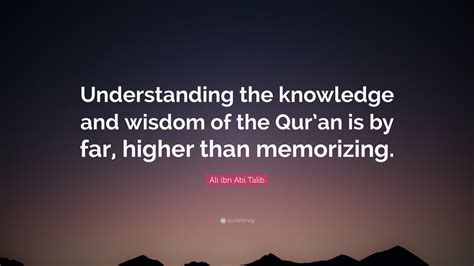 Ali ibn Abi Talib Quote: “Understanding the knowledge and wisdom of the Qur’an is by far, higher ...