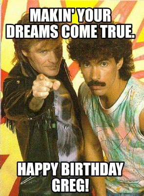 Meme Creator - MAKIN' YOUR DREAMS COME TRUE. HAPPY BIRTHDAY GREG! Meme ...