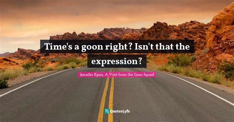 Time's a goon right? Isn't that the expression?... Quote by Jennifer ...