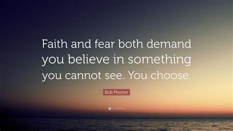 Bob Proctor Quote: “Faith and fear both demand you believe in something you cannot see. You choose.”