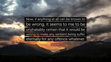 Antony Flew Quote: “Now, if anything at all can be known to be wrong ...