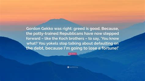 Bill Maher Quote: “Gordon Gekko was right: greed is good. Because, the ...